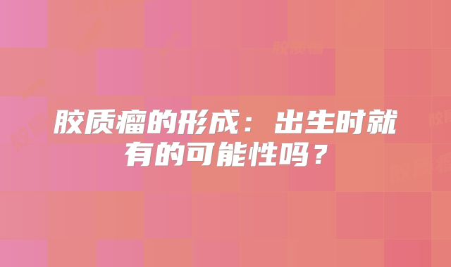 胶质瘤的形成：出生时就有的可能性吗？