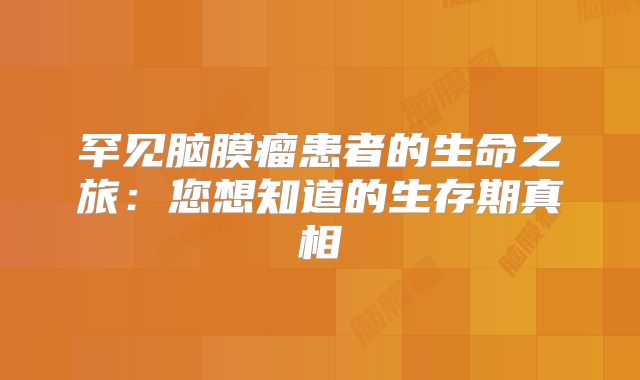 罕见脑膜瘤患者的生命之旅：您想知道的生存期真相