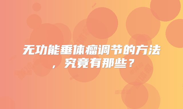 无功能垂体瘤调节的方法，究竟有那些？