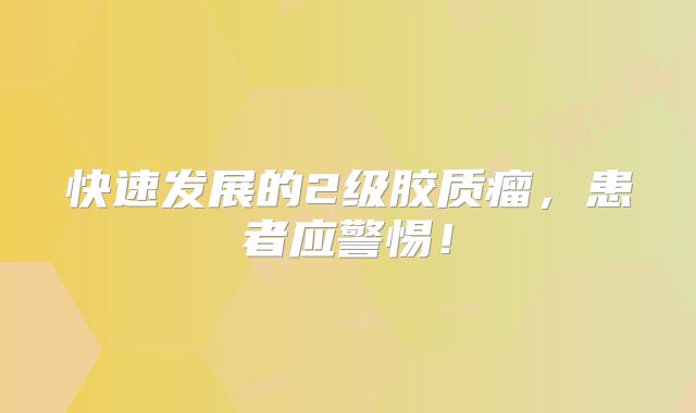 快速发展的2级胶质瘤，患者应警惕！