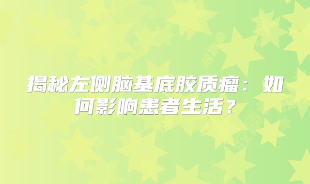 揭秘左侧脑基底胶质瘤：如何影响患者生活？
