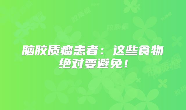 脑胶质瘤患者：这些食物绝对要避免！