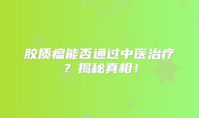胶质瘤能否通过中医治疗？揭秘真相！
