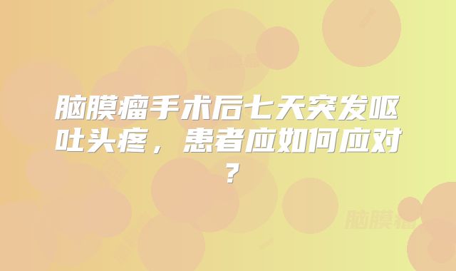 脑膜瘤手术后七天突发呕吐头疼，患者应如何应对？
