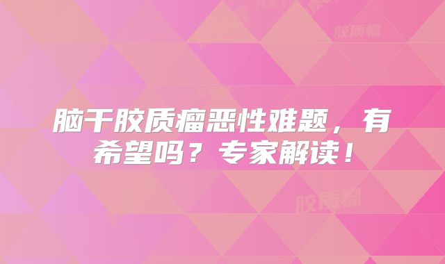 脑干胶质瘤恶性难题，有希望吗？专家解读！