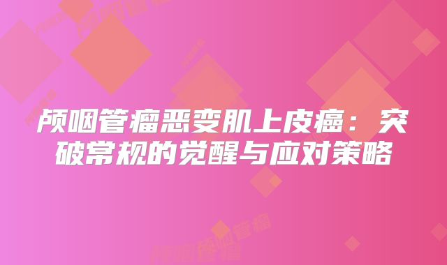 颅咽管瘤恶变肌上皮癌：突破常规的觉醒与应对策略