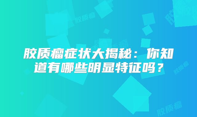 胶质瘤症状大揭秘：你知道有哪些明显特征吗？