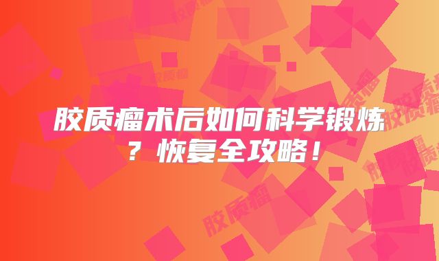 胶质瘤术后如何科学锻炼？恢复全攻略！