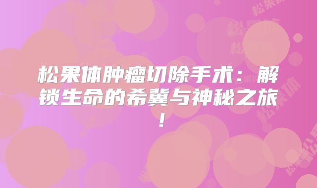 松果体肿瘤切除手术：解锁生命的希冀与神秘之旅！
