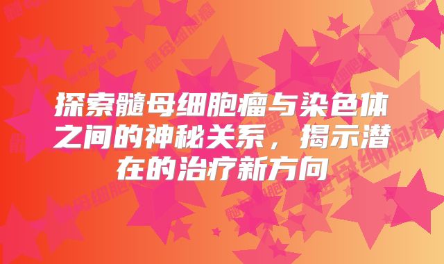 探索髓母细胞瘤与染色体之间的神秘关系，揭示潜在的治疗新方向
