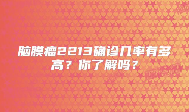 脑膜瘤2213确诊几率有多高？你了解吗？