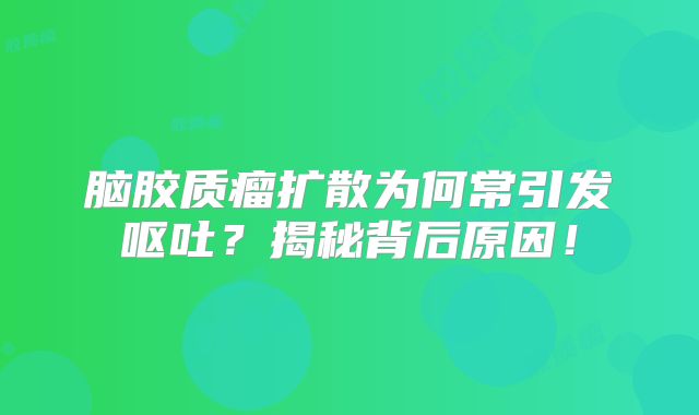 脑胶质瘤扩散为何常引发呕吐？揭秘背后原因！