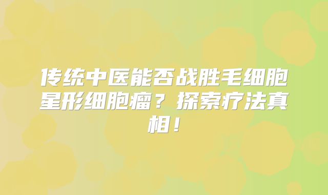 传统中医能否战胜毛细胞星形细胞瘤？探索疗法真相！