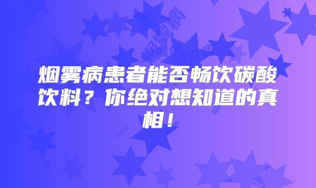 烟雾病患者能否畅饮碳酸饮料？你绝对想知道的真相！