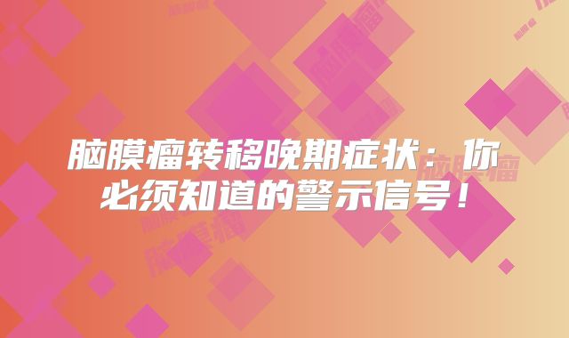 脑膜瘤转移晚期症状：你必须知道的警示信号！