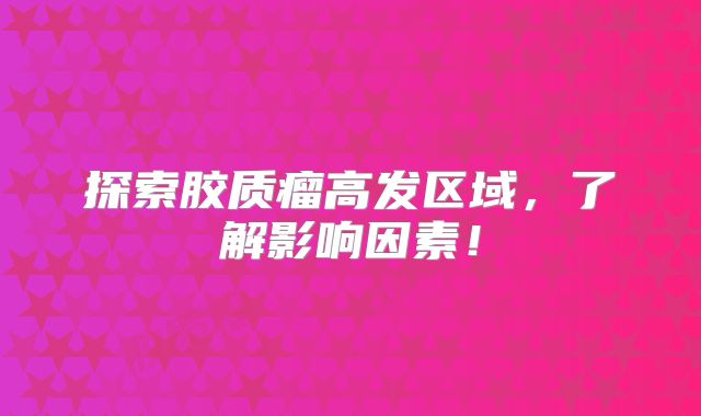 探索胶质瘤高发区域，了解影响因素！