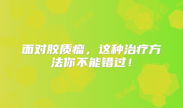 面对胶质瘤，这种治疗方法你不能错过！