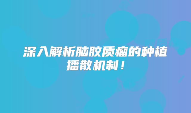 深入解析脑胶质瘤的种植播散机制！
