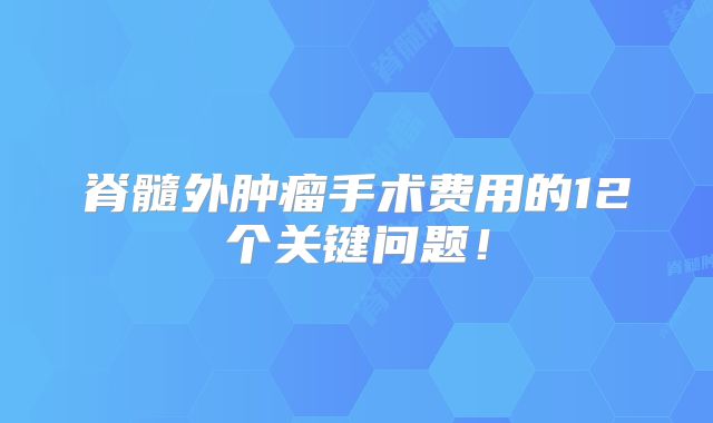 脊髓外肿瘤手术费用的12个关键问题！