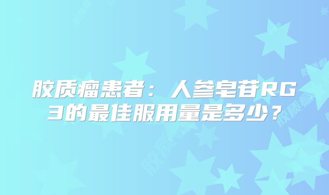 胶质瘤患者：人参皂苷RG3的最佳服用量是多少？