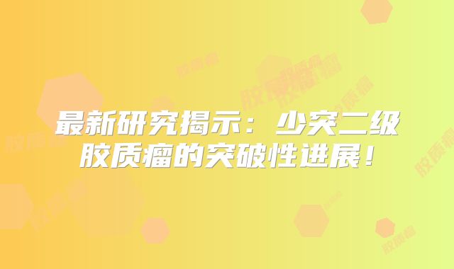 最新研究揭示：少突二级胶质瘤的突破性进展！