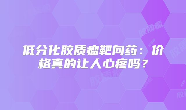 低分化胶质瘤靶向药：价格真的让人心疼吗？
