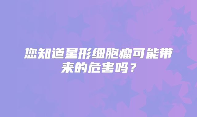 您知道星形细胞瘤可能带来的危害吗？