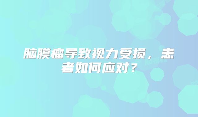 脑膜瘤导致视力受损，患者如何应对？