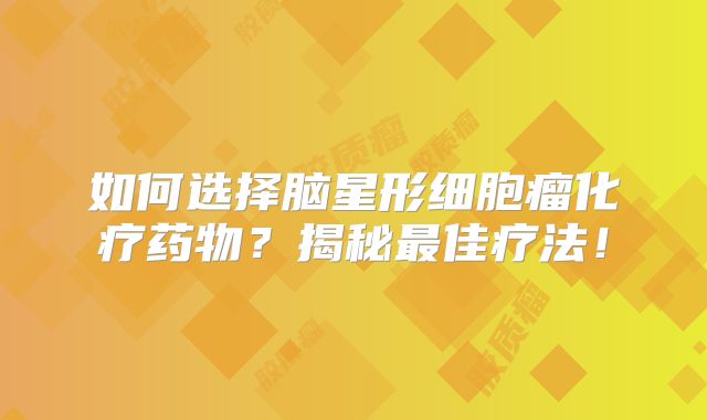 如何选择脑星形细胞瘤化疗药物？揭秘最佳疗法！