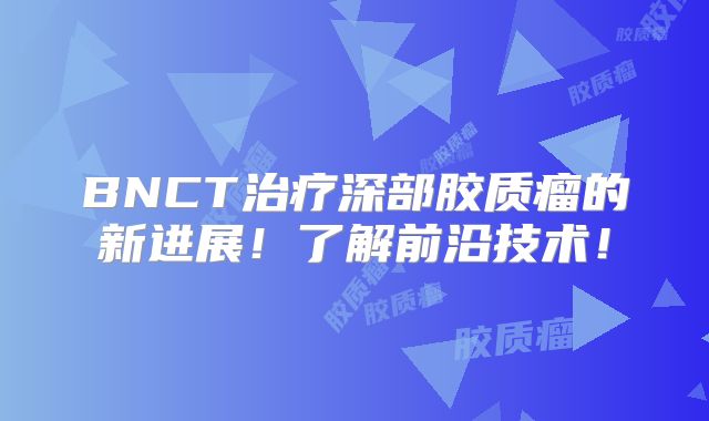 BNCT治疗深部胶质瘤的新进展！了解前沿技术！