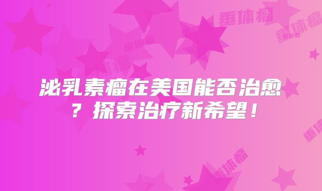 泌乳素瘤在美国能否治愈？探索治疗新希望！