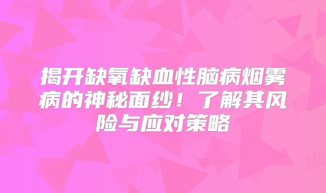 揭开缺氧缺血性脑病烟雾病的神秘面纱！了解其风险与应对策略