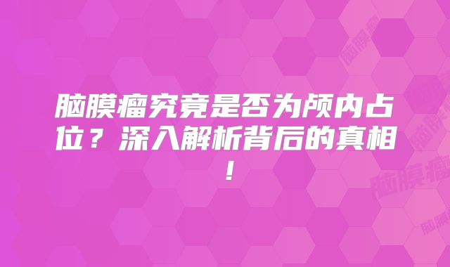 脑膜瘤究竟是否为颅内占位？深入解析背后的真相！