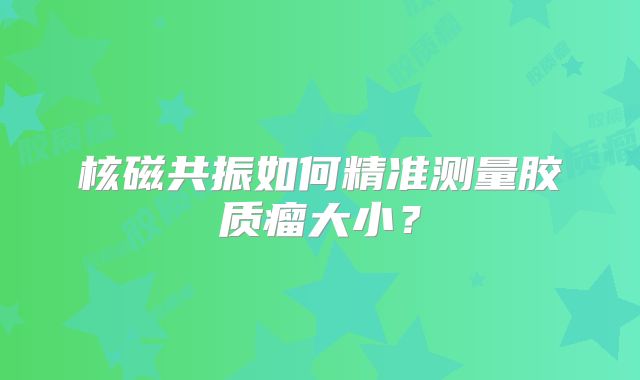 核磁共振如何精准测量胶质瘤大小？