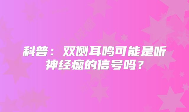 科普：双侧耳鸣可能是听神经瘤的信号吗？