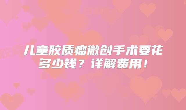 儿童胶质瘤微创手术要花多少钱？详解费用！