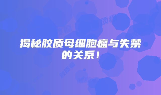 揭秘胶质母细胞瘤与失禁的关系！
