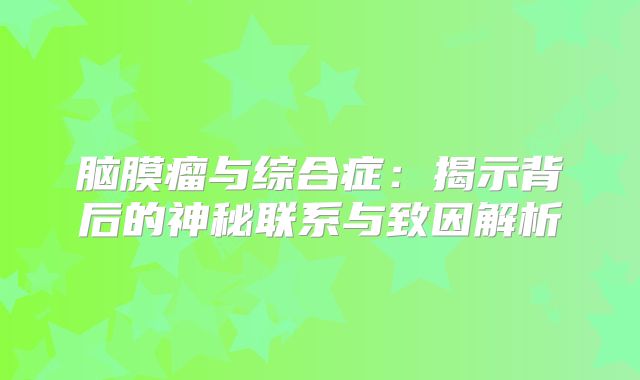 脑膜瘤与综合症：揭示背后的神秘联系与致因解析