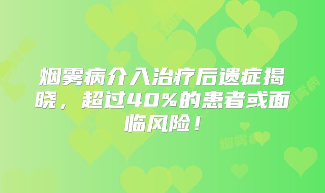 烟雾病介入治疗后遗症揭晓，超过40%的患者或面临风险！