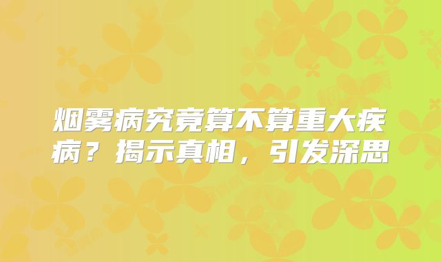 烟雾病究竟算不算重大疾病？揭示真相，引发深思