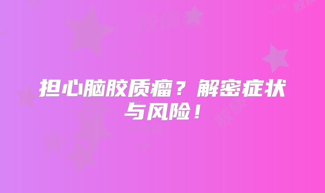 担心脑胶质瘤？解密症状与风险！
