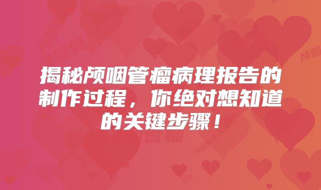 揭秘颅咽管瘤病理报告的制作过程，你绝对想知道的关键步骤！