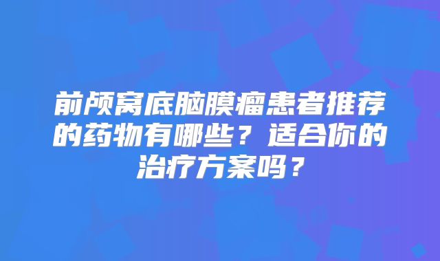 前颅窝底脑膜瘤患者推荐的药物有哪些？适合你的治疗方案吗？
