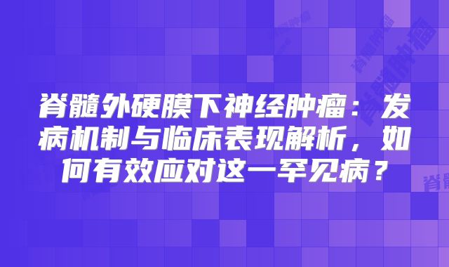 脊髓外硬膜下神经肿瘤：发病机制与临床表现解析，如何有效应对这一罕见病？