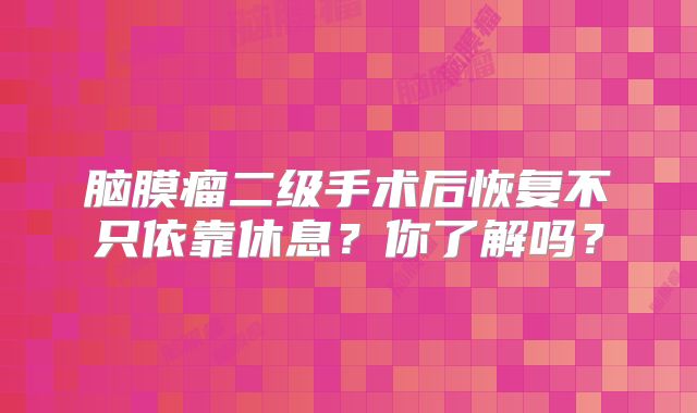 脑膜瘤二级手术后恢复不只依靠休息？你了解吗？