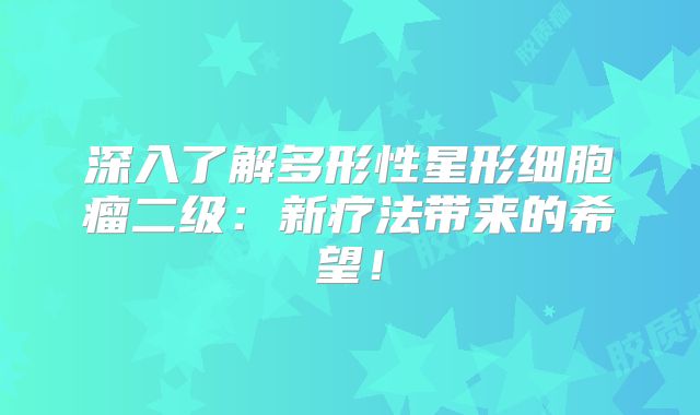 深入了解多形性星形细胞瘤二级：新疗法带来的希望！