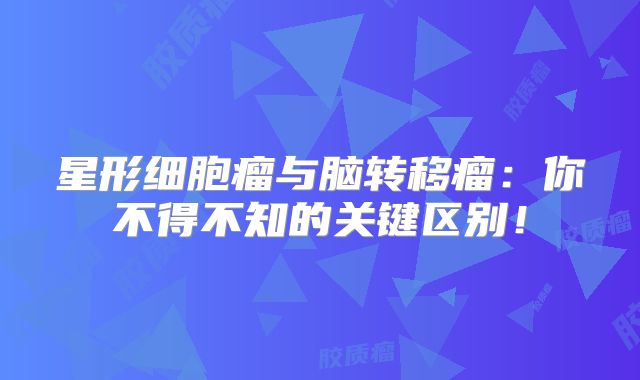 星形细胞瘤与脑转移瘤：你不得不知的关键区别！