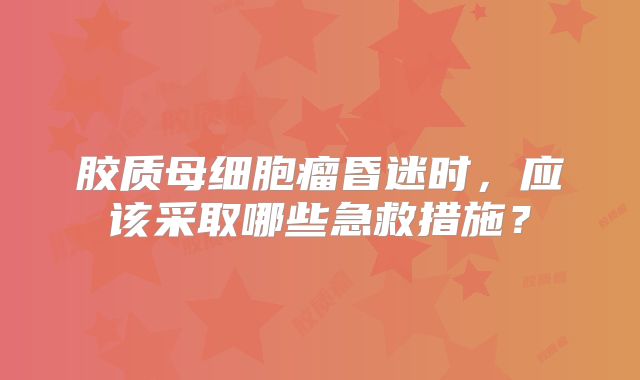 胶质母细胞瘤昏迷时，应该采取哪些急救措施？