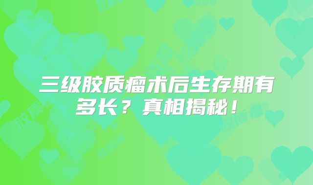 三级胶质瘤术后生存期有多长？真相揭秘！