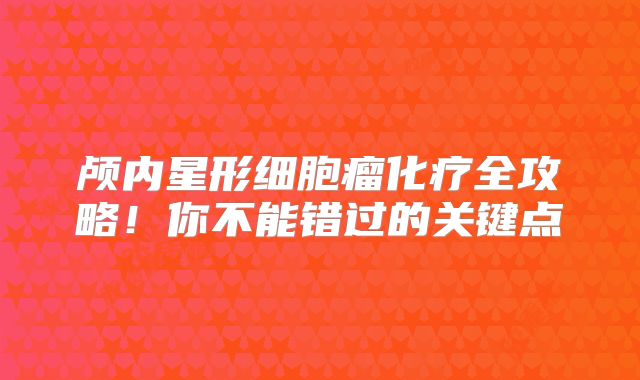 颅内星形细胞瘤化疗全攻略！你不能错过的关键点